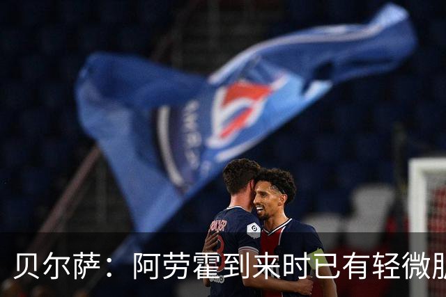 贝尔萨：阿劳霍到来时已有轻微肌肉问题，当然我们对他受伤有责任